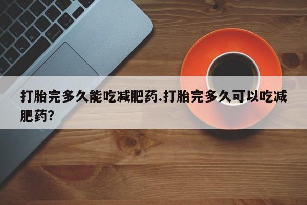 打胎药的微信联系方式打胎完多久能吃减肥药.打胎完多久可以吃减肥药？
