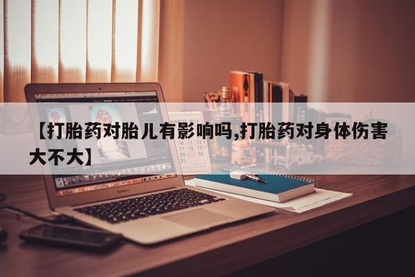 打胎药的微信联系方式【打胎药对胎儿有影响吗,打胎药对身体伤害大不大】