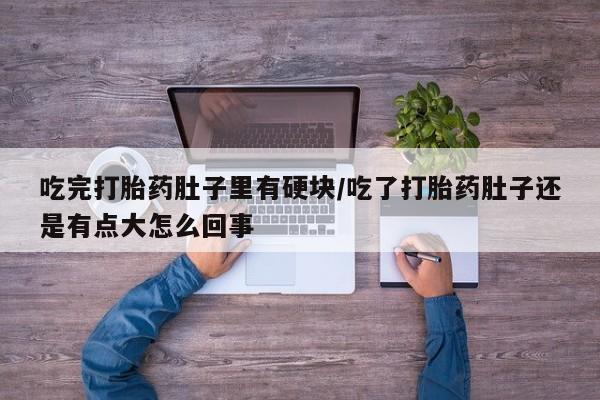 打胎药的微信联系方式吃完打胎药肚子里有硬块/吃了打胎药肚子还是有点大怎么回事