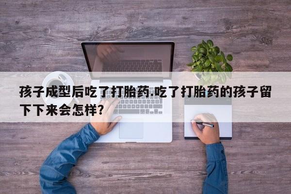 打胎药的微信联系方式孩子成型后吃了打胎药.吃了打胎药的孩子留下下来会怎样？