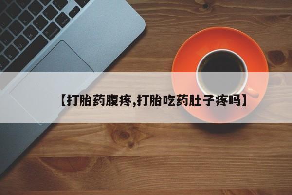 打胎药的微信联系方式【打胎药腹疼,打胎吃药肚子疼吗】