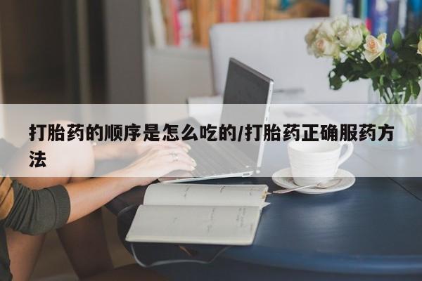 打胎药的微信联系方式打胎药的顺序是怎么吃的/打胎药正确服药方法