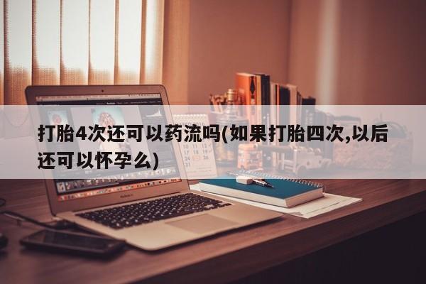 打胎药的微信联系方式打胎4次还可以药流吗(如果打胎四次,以后还可以怀孕么)