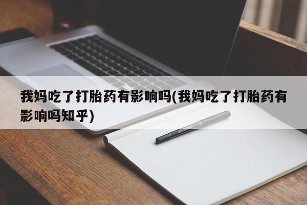 打胎药的微信联系方式我妈吃了打胎药有影响吗(我妈吃了打胎药有影响吗知乎)