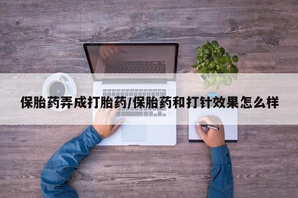 打胎药的微信联系方式保胎药弄成打胎药/保胎药和打针效果怎么样