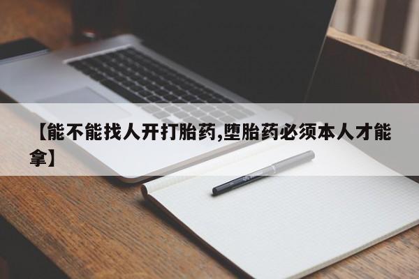 打胎药的微信联系方式【能不能找人开打胎药,堕胎药必须本人才能拿】