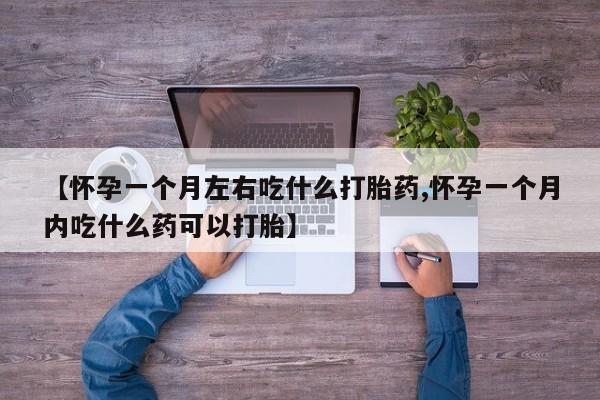 打胎药的微信联系方式【怀孕一个月左右吃什么打胎药,怀孕一个月内吃什么药可以打胎】