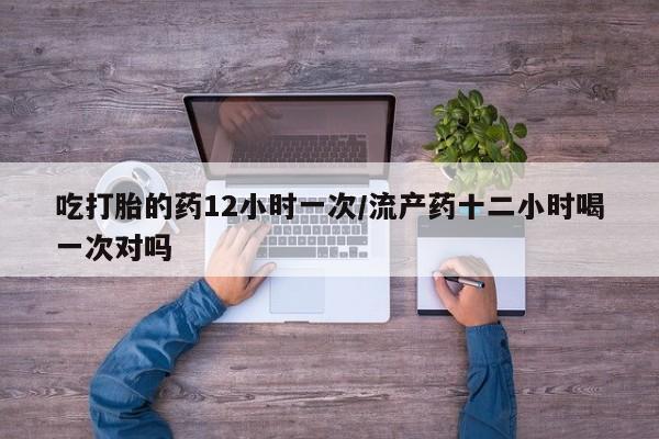 打胎药的微信联系方式吃打胎的药12小时一次/流产药十二小时喝一次对吗