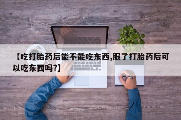 打胎药的微信联系方式【吃打胎药后能不能吃东西,服了打胎药后可以吃东西吗?】