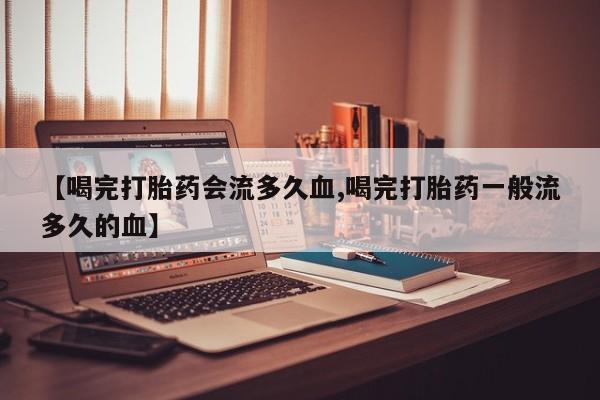 打胎药的微信联系方式【喝完打胎药会流多久血,喝完打胎药一般流多久的血】