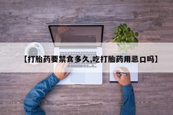 打胎药的微信联系方式【打胎药要禁食多久,吃打胎药用忌口吗】