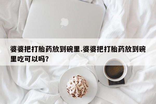 打胎药的微信联系方式婆婆把打胎药放到碗里.婆婆把打胎药放到碗里吃可以吗？