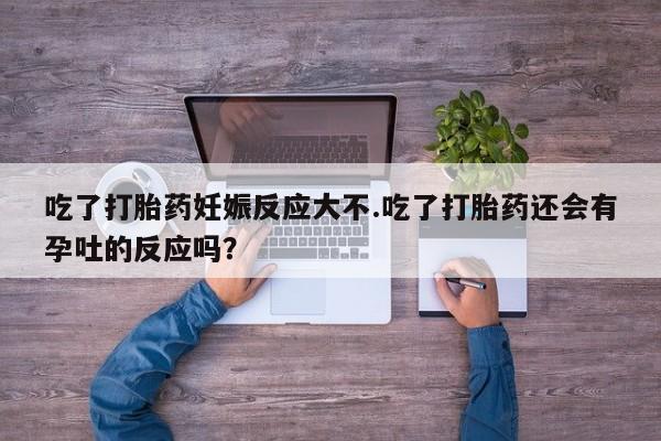 打胎药的微信联系方式吃了打胎药妊娠反应大不.吃了打胎药还会有孕吐的反应吗？