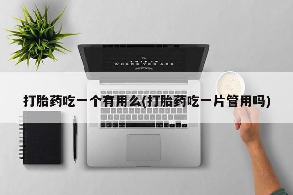 打胎药的微信联系方式打胎药吃一个有用么(打胎药吃一片管用吗)