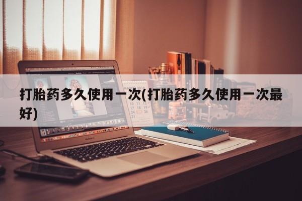 打胎药的微信联系方式打胎药多久使用一次(打胎药多久使用一次最好)