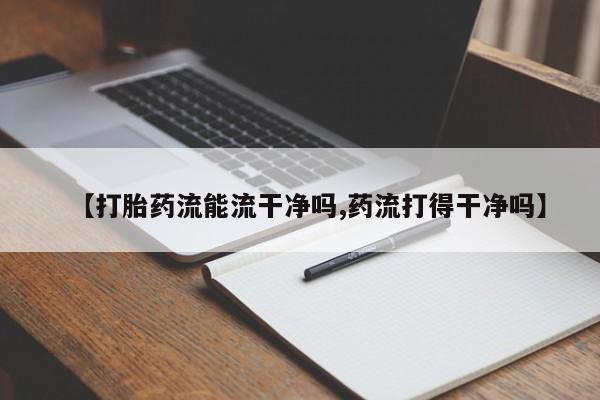 打胎药的微信联系方式【打胎药流能流干净吗,药流打得干净吗】