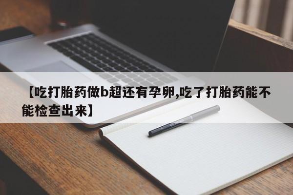 打胎药的微信联系方式【吃打胎药做b超还有孕卵,吃了打胎药能不能检查出来】