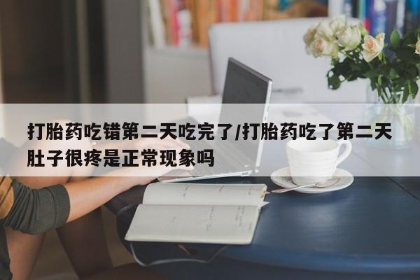 打胎药的微信联系方式打胎药吃错第二天吃完了/打胎药吃了第二天肚子很疼是正常现象吗