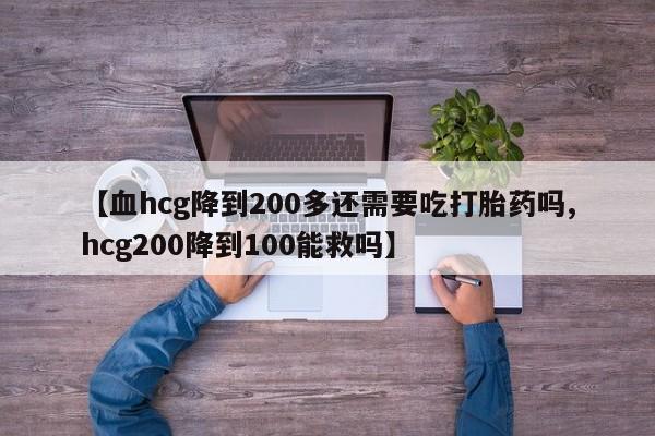 打胎药的微信联系方式【血hcg降到200多还需要吃打胎药吗,hcg200降到100能救吗】