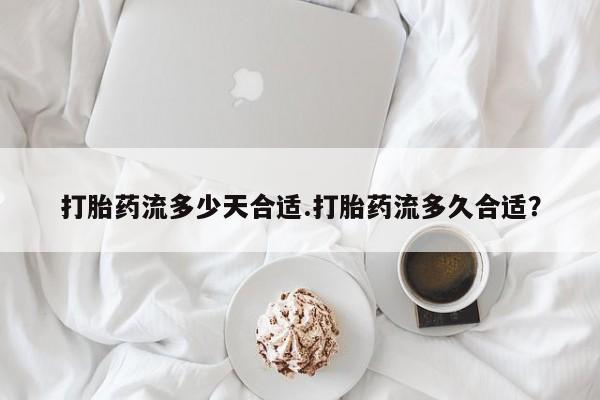 打胎药的微信联系方式打胎药流多少天合适.打胎药流多久合适？