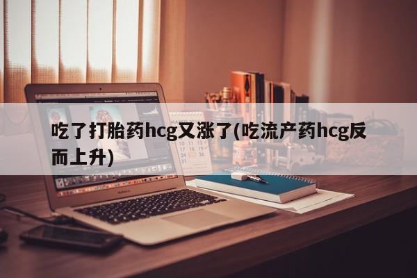 打胎药的微信联系方式吃了打胎药hcg又涨了(吃流产药hcg反而上升)