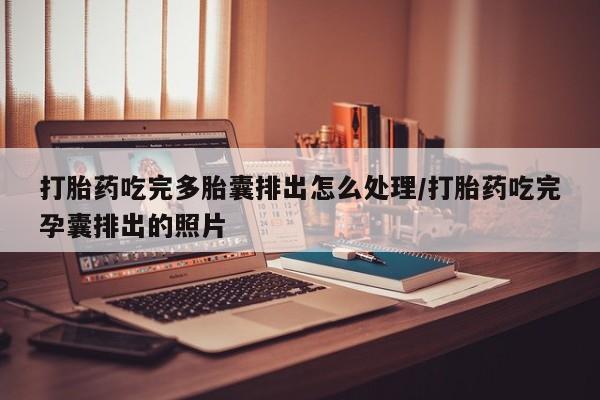 打胎药的微信联系方式打胎药吃完多胎囊排出怎么处理/打胎药吃完孕囊排出的照片