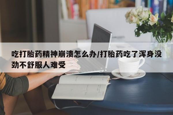 打胎药的微信联系方式吃打胎药精神崩溃怎么办/打胎药吃了浑身没劲不舒服人难受
