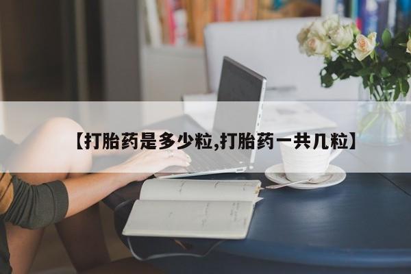 打胎药的微信联系方式【打胎药是多少粒,打胎药一共几粒】