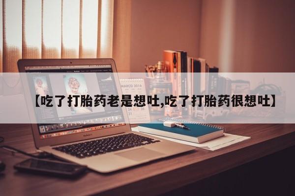 打胎药的微信联系方式【吃了打胎药老是想吐,吃了打胎药很想吐】