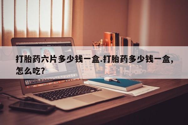 打胎药的微信联系方式打胎药六片多少钱一盒.打胎药多少钱一盒,怎么吃？