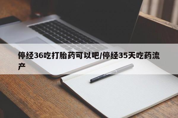 打胎药的微信联系方式停经36吃打胎药可以吧/停经35天吃药流产