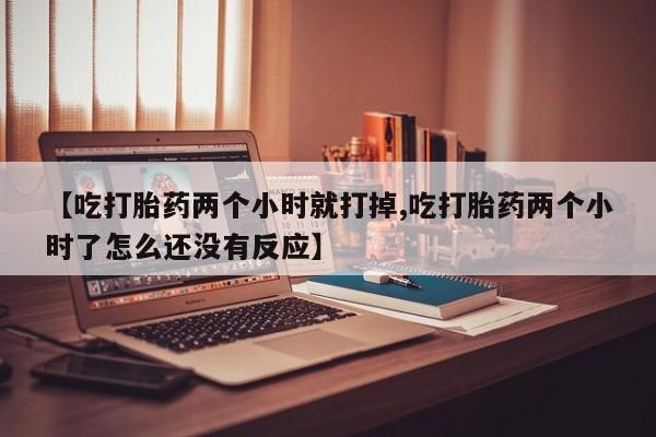 打胎药的微信联系方式【吃打胎药两个小时就打掉,吃打胎药两个小时了怎么还没有反应】