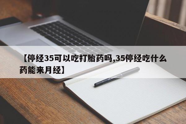 打胎药的微信联系方式【停经35可以吃打胎药吗,35停经吃什么药能来月经】