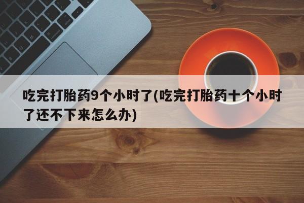 打胎药的微信联系方式吃完打胎药9个小时了(吃完打胎药十个小时了还不下来怎么办)
