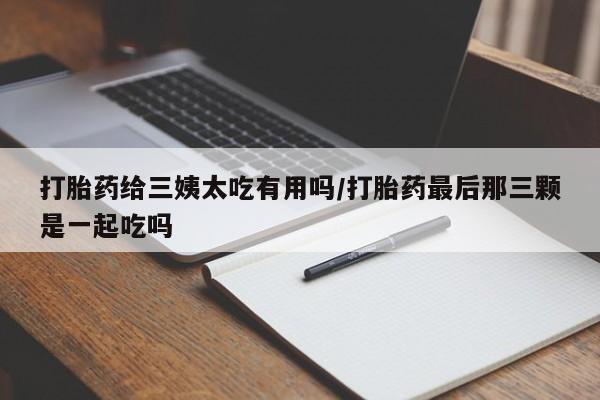 打胎药的微信联系方式打胎药给三姨太吃有用吗/打胎药最后那三颗是一起吃吗
