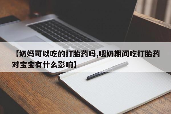 打胎药的微信联系方式【奶妈可以吃的打胎药吗,喂奶期间吃打胎药对宝宝有什么影响】