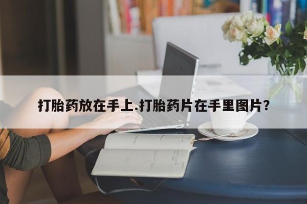 打胎药的微信联系方式打胎药放在手上.打胎药片在手里图片？