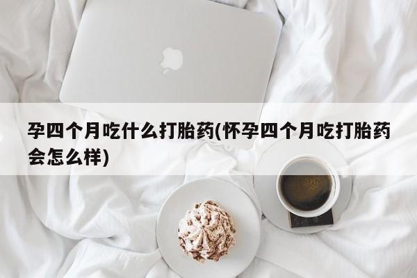 打胎药的微信联系方式孕四个月吃什么打胎药(怀孕四个月吃打胎药会怎么样)