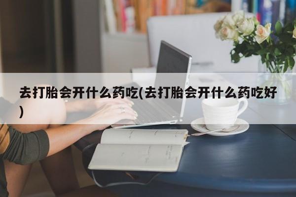 打胎药的微信联系方式去打胎会开什么药吃(去打胎会开什么药吃好)