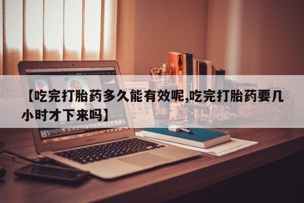 打胎药的微信联系方式【吃完打胎药多久能有效呢,吃完打胎药要几小时才下来吗】