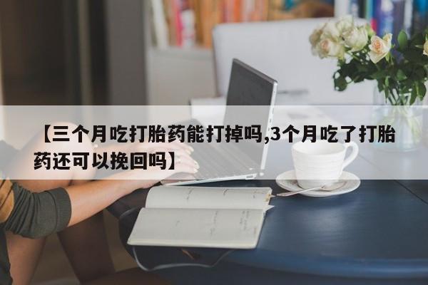 打胎药的微信联系方式【三个月吃打胎药能打掉吗,3个月吃了打胎药还可以挽回吗】