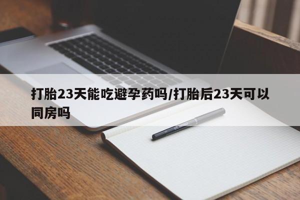 打胎药的微信联系方式打胎23天能吃避孕药吗/打胎后23天可以同房吗