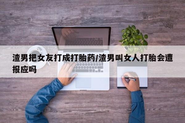 打胎药的微信联系方式渣男把女友打成打胎药/渣男叫女人打胎会遭报应吗