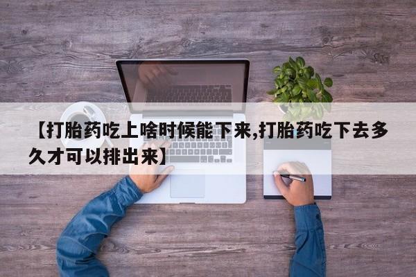 打胎药的微信联系方式【打胎药吃上啥时候能下来,打胎药吃下去多久才可以排出来】