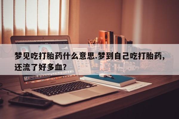 打胎药的微信联系方式梦见吃打胎药什么意思.梦到自己吃打胎药,还流了好多血？