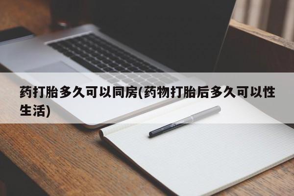 打胎药的微信联系方式药打胎多久可以同房(药物打胎后多久可以性生活)