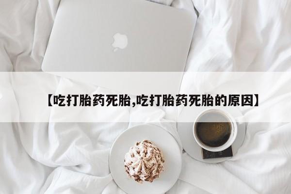 打胎药的微信联系方式【吃打胎药死胎,吃打胎药死胎的原因】