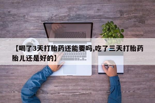 打胎药的微信联系方式【喝了3天打胎药还能要吗,吃了三天打胎药胎儿还是好的】