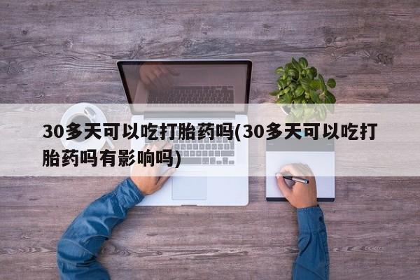 打胎药的微信联系方式30多天可以吃打胎药吗(30多天可以吃打胎药吗有影响吗)