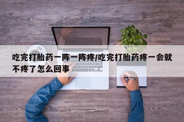 打胎药的微信联系方式吃完打胎药一阵一阵疼/吃完打胎药疼一会就不疼了怎么回事